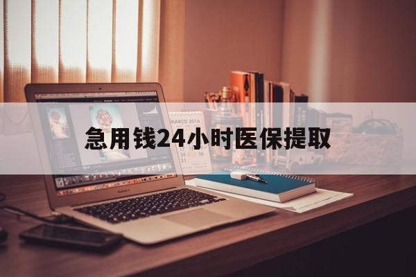 长沙急用钱24小时医保提取(医保套取24小时微信)