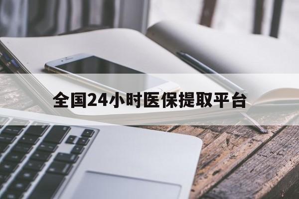 长沙全国24小时医保提取平台(全国24小时医保提取平台有哪些)