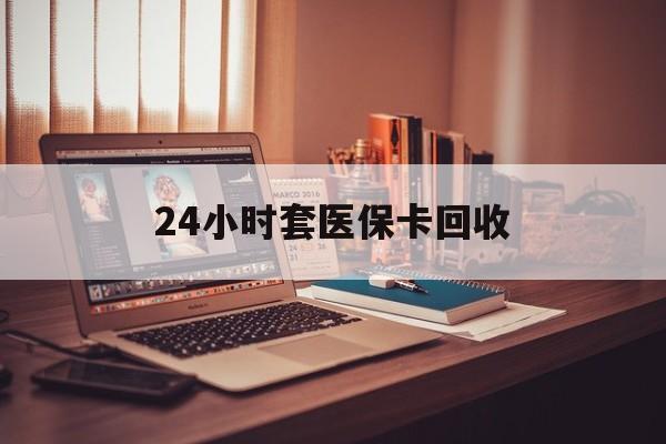 长沙24小时套医保卡回收(回收医保卡额度)