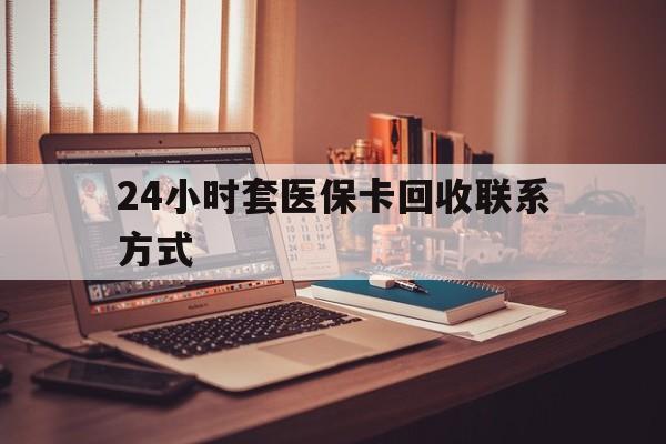 长沙24小时套医保卡回收联系方式(24小时套医保卡回收联系方式中介)