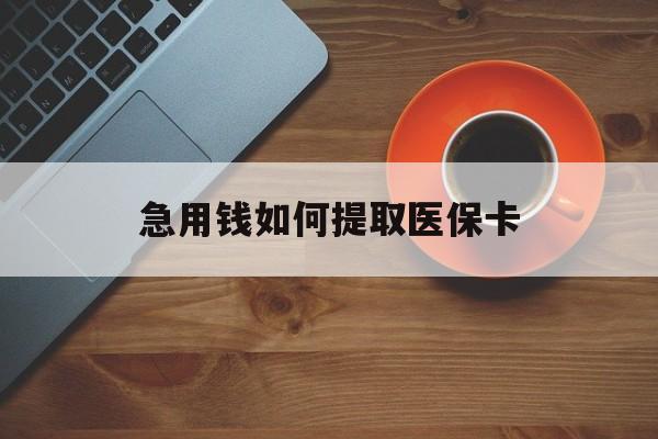 长沙急用钱如何提取医保卡(医保卡有什么办法可以取现金)