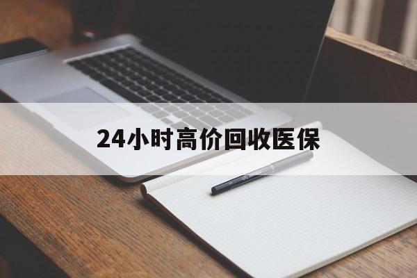 长沙24小时高价回收医保(24小时高价回收医保南京)