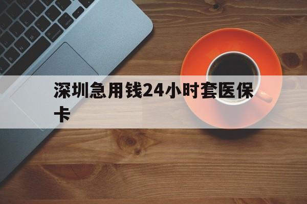 长沙深圳急用钱24小时套医保卡(深圳在线套医保卡联系方式)