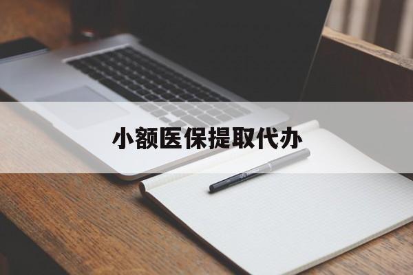 长沙小额医保提取代办(小额医保提取代办怎么操作)