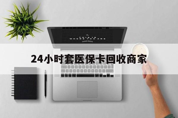 长沙24小时套医保卡回收商家(高价回收医保卡联系方式)