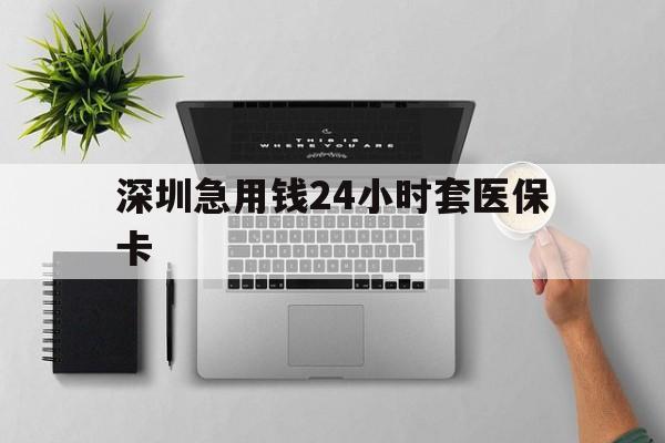 长沙深圳急用钱24小时套医保卡(深圳24小时套社保卡)