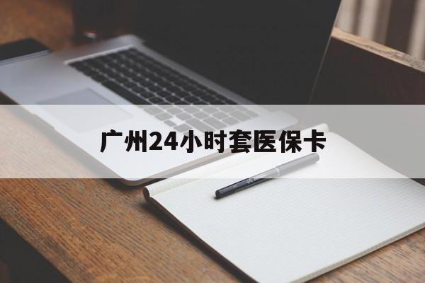 长沙广州24小时套医保卡(广州收医保卡)
