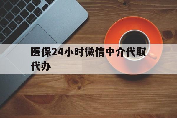 长沙医保24小时微信中介代取代办(医保24小时微信中介代取代办是真的吗)