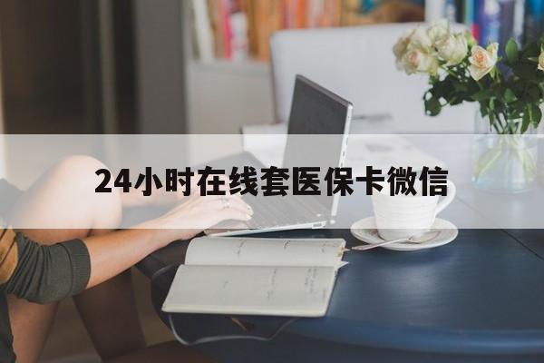 长沙24小时在线套医保卡微信(24小时在线套医保卡微信中介)