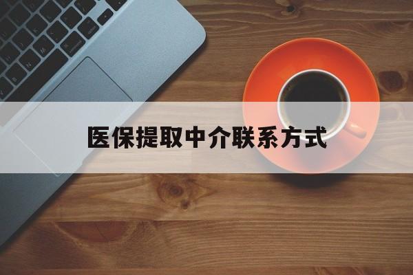 长沙医保提取中介联系方式(医保提取中介联系方式最新)