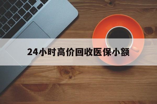 长沙24小时高价回收医保小额(求一个套医保卡的黄牛)