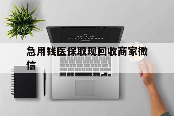 长沙急用钱医保取现回收商家微信(微信回收平台联系方式)
