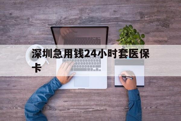 长沙深圳急用钱24小时套医保卡(深圳医保24小时在线咨询)