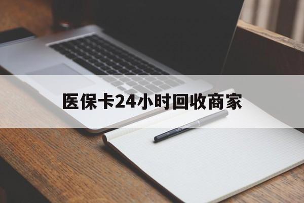 长沙医保卡24小时回收商家(医保卡24小时回收商家会知道吗)