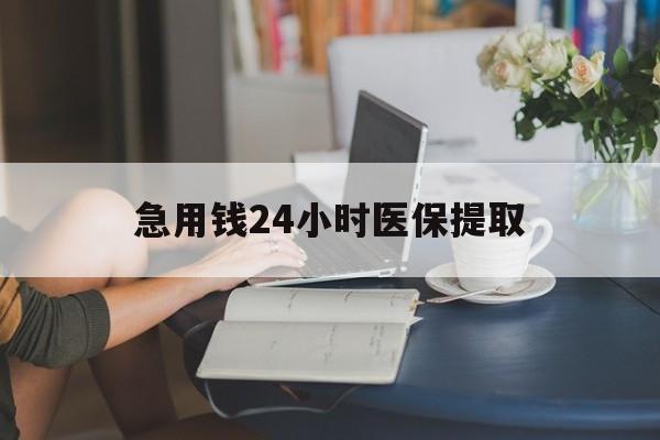 长沙急用钱24小时医保提取(24小时医保取现回收)