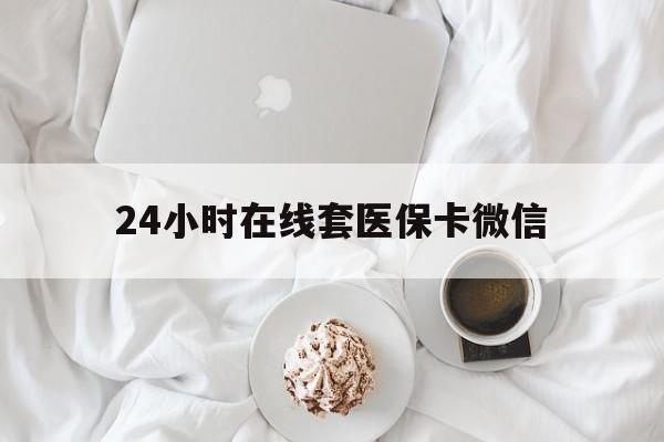 长沙24小时在线套医保卡微信(24小时在线套医保卡微信能用吗)