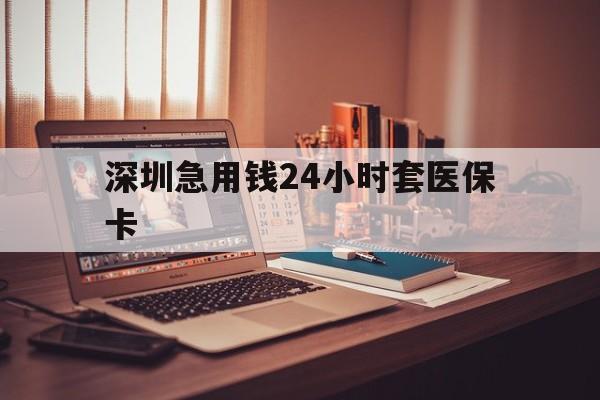 长沙深圳急用钱24小时套医保卡(深圳急用钱套医保卡联系方式)