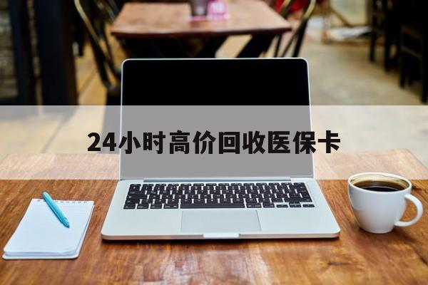长沙24小时高价回收医保卡(医保卡回收比例是多少)
