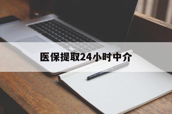 长沙医保提取24小时中介(医保提取24小时中介代办)