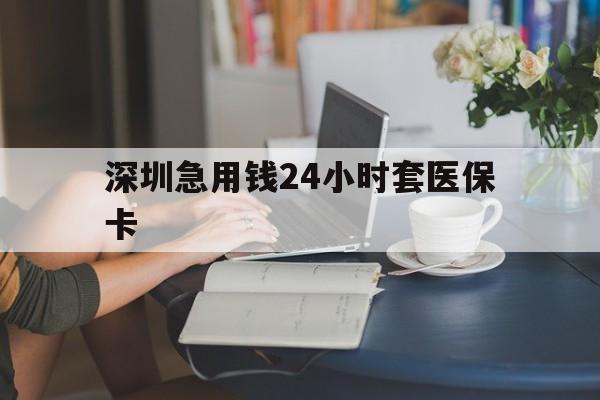 长沙深圳急用钱24小时套医保卡(深圳医保卡提取现金方法)
