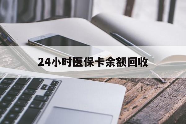 长沙24小时医保卡余额回收(24小时医保卡余额回收什么意思)