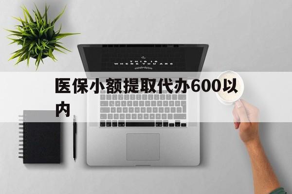 长沙医保小额提取代办600以内(医保小额提取代办600以内微信)