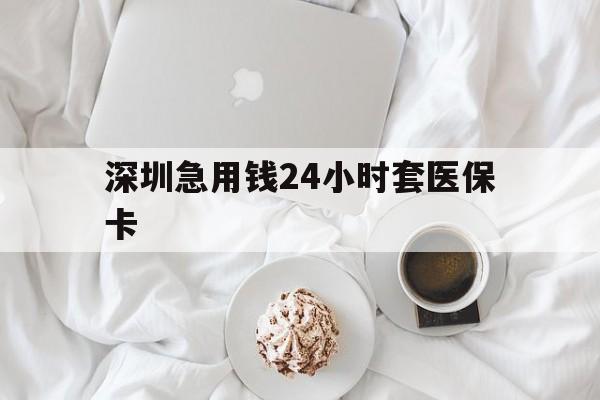 长沙深圳急用钱24小时套医保卡(急用钱哪里能刷医保卡)