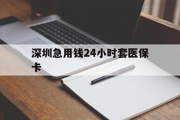 长沙深圳急用钱24小时套医保卡(24小时套医保卡联系方式)