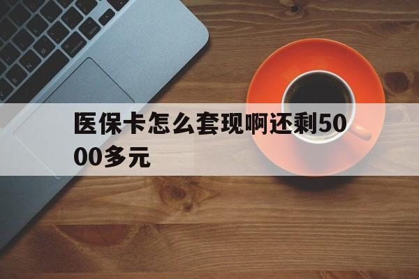 长沙医保卡怎么套现啊还剩5000多元(医保卡咋套现)