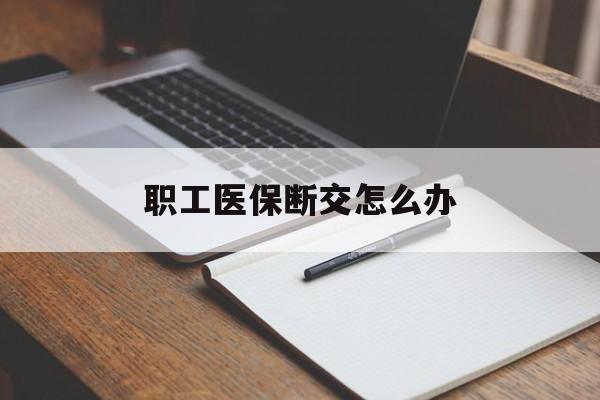 长沙职工医保断交怎么办(职工医保断交怎么办能报销吗)
